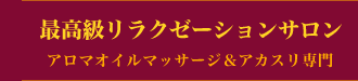 最高級リラクゼーションサロン アロマオイルマッサージ＆アカスリ専門